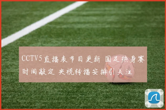 CCTV5直播表节目更新 国足热身赛时间敲定 央视转播安排引关注