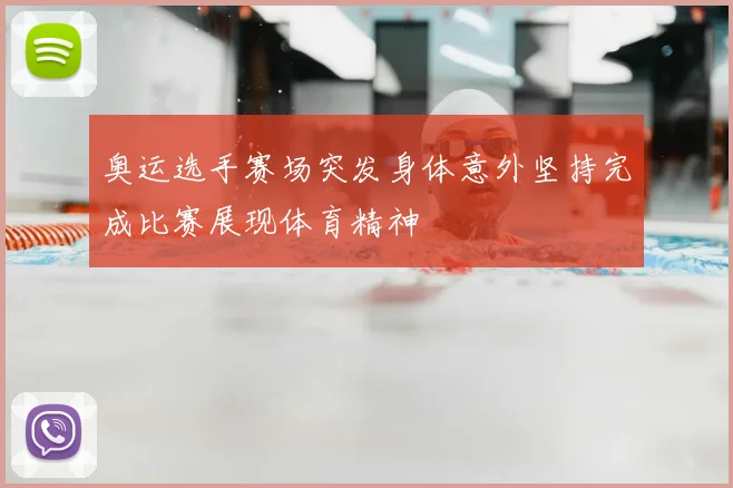奥运选手赛场突发身体意外坚持完成比赛展现体育精神