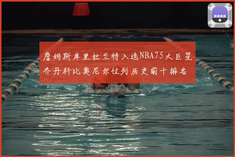 詹姆斯库里杜兰特入选NBA75大巨星乔丹科比奥尼尔位列历史前十排名