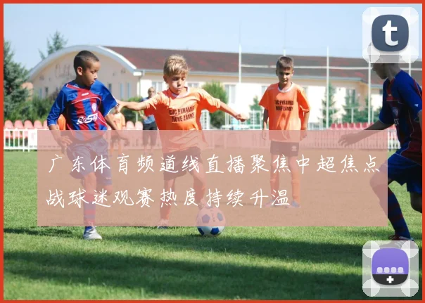 广东体育频道线直播聚焦中超焦点战球迷观赛热度持续升温