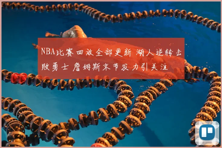 NBA比赛回放全部更新 湖人逆转击败勇士 詹姆斯末节发力引关注