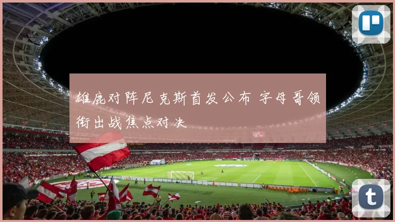 雄鹿对阵尼克斯首发公布 字母哥领衔出战焦点对决