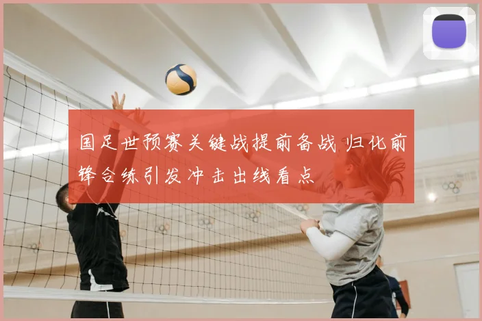 国足世预赛关键战提前备战 归化前锋合练引发冲击出线看点