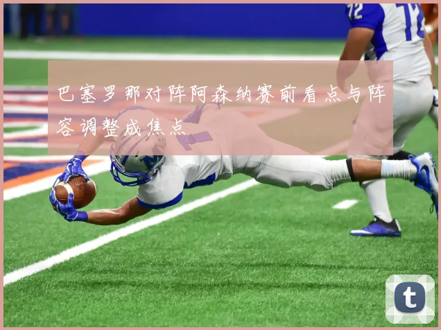 巴塞罗那对阵阿森纳赛前看点与阵容调整成焦点
