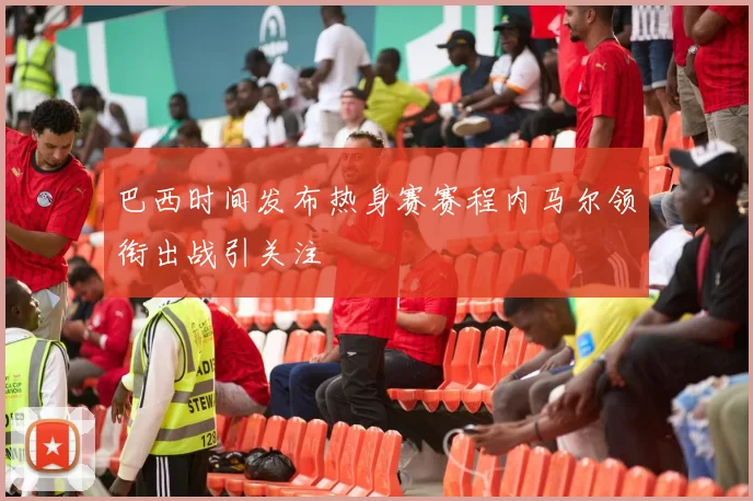 巴西时间发布热身赛赛程内马尔领衔出战引关注