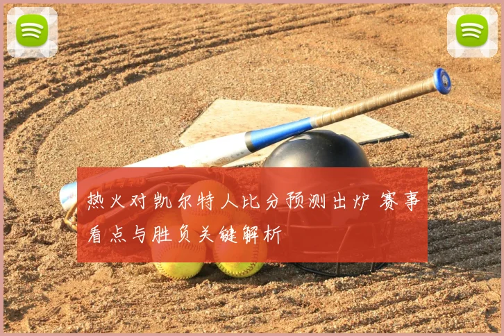 热火对凯尔特人比分预测出炉 赛事看点与胜负关键解析