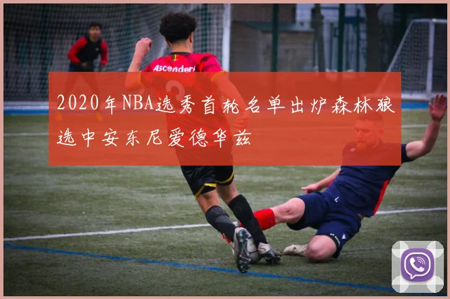2020年NBA选秀首轮名单出炉森林狼选中安东尼爱德华兹