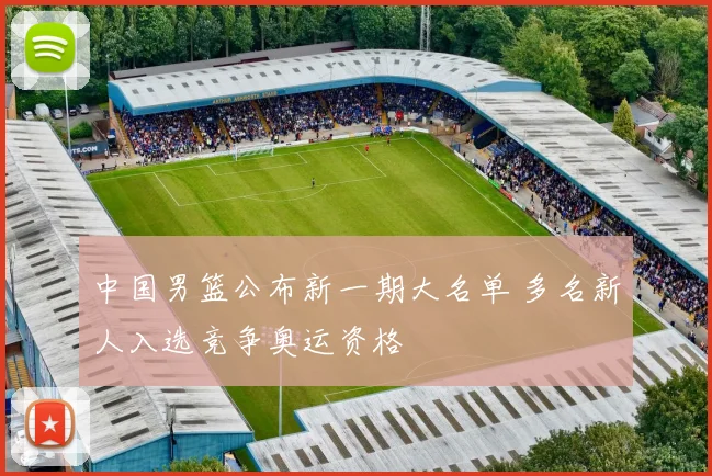 中国男篮公布新一期大名单 多名新人入选竞争奥运资格