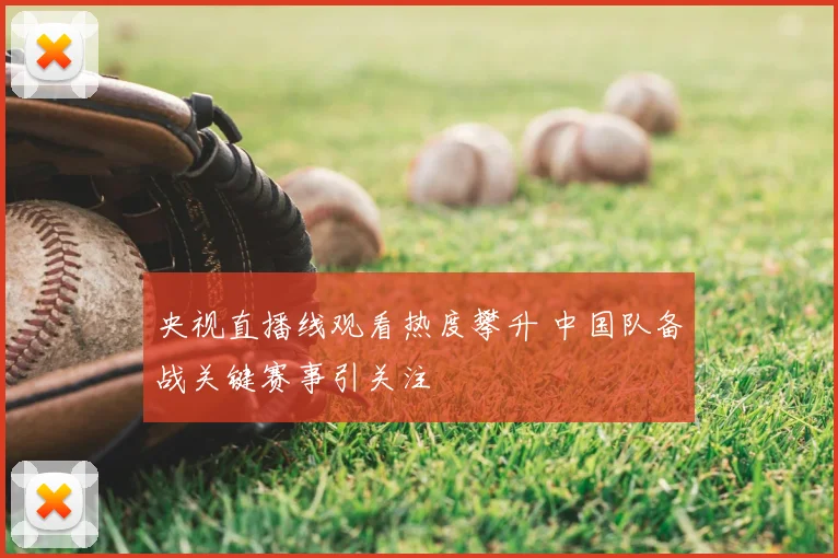 央视直播线观看热度攀升 中国队备战关键赛事引关注