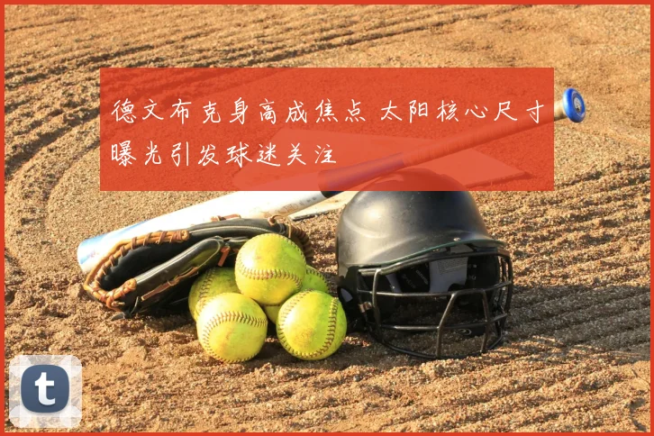 德文布克身高成焦点 太阳核心尺寸曝光引发球迷关注