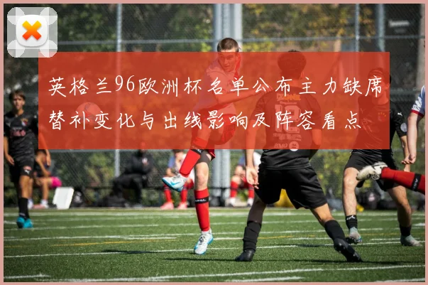 英格兰96欧洲杯名单公布主力缺席替补变化与出线影响及阵容看点