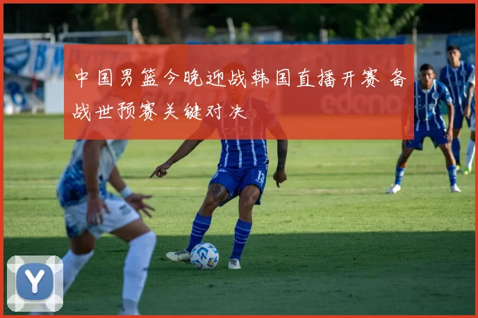 中国男篮今晚迎战韩国直播开赛 备战世预赛关键对决