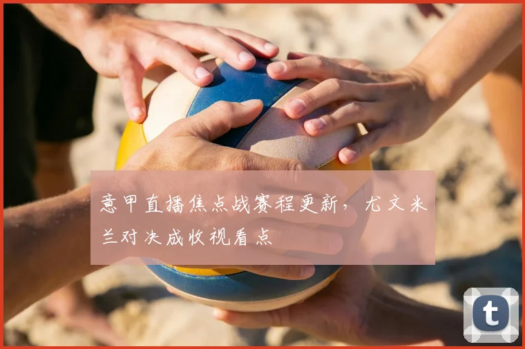 意甲直播焦点战赛程更新，尤文米兰对决成收视看点