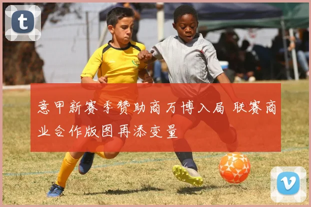 意甲新赛季赞助商万博入局 联赛商业合作版图再添变量