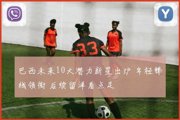 巴西未来10大潜力新星出炉 年轻锋线领衔 后续留洋看点足