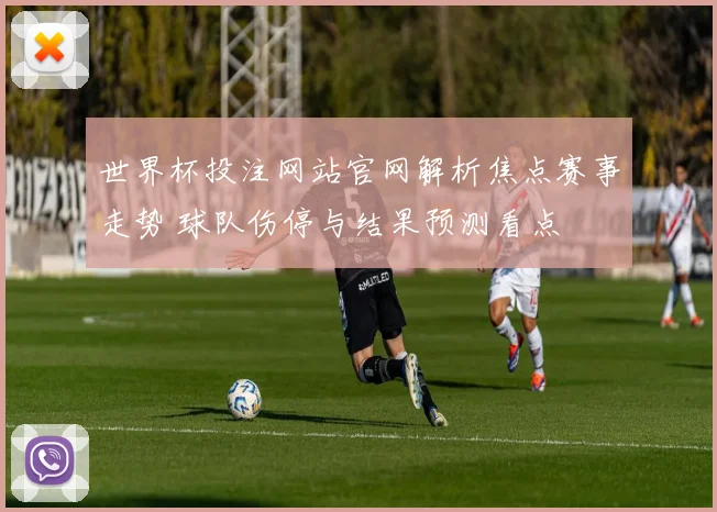 世界杯投注网站官网解析焦点赛事走势 球队伤停与结果预测看点