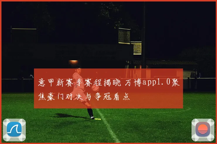 意甲新赛季赛程揭晓 万博app1.0聚焦豪门对决与争冠看点