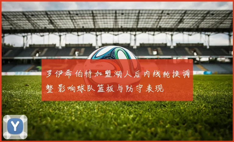 罗伊希伯特加盟湖人后内线轮换调整 影响球队篮板与防守表现