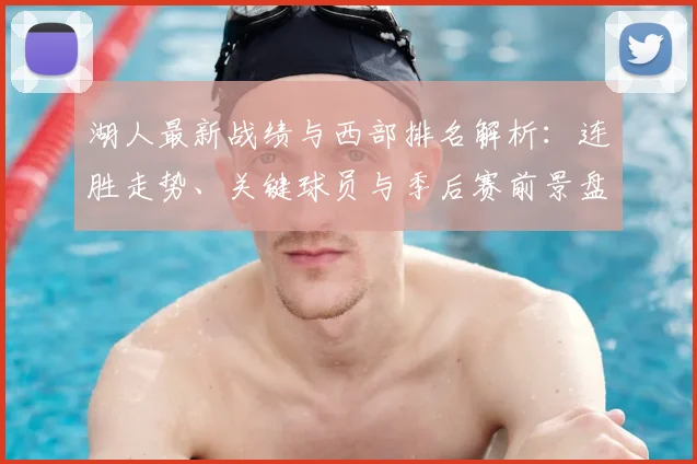 湖人最新战绩与西部排名解析：连胜走势、关键球员与季后赛前景盘点