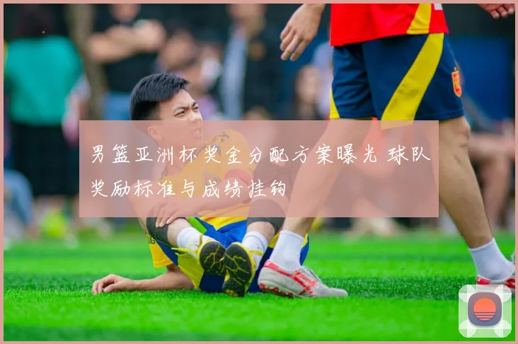 男篮亚洲杯奖金分配方案曝光 球队奖励标准与成绩挂钩