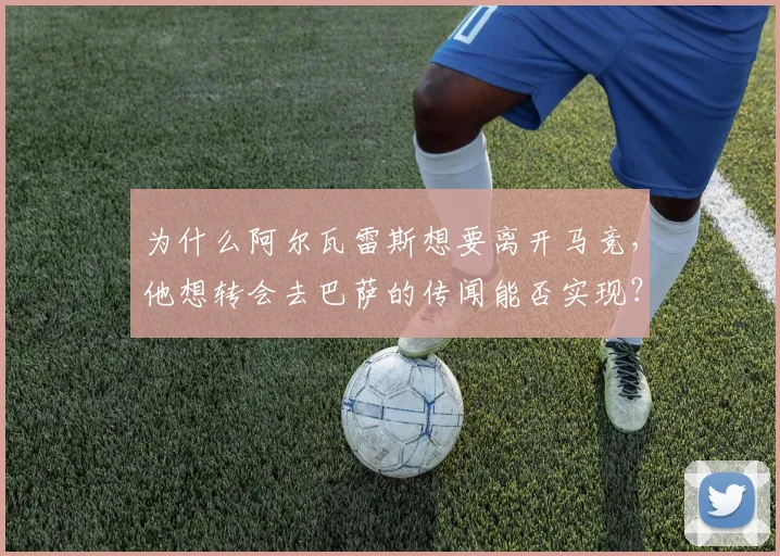 为什么阿尔瓦雷斯想要离开马竞，他想转会去巴萨的传闻能否实现？