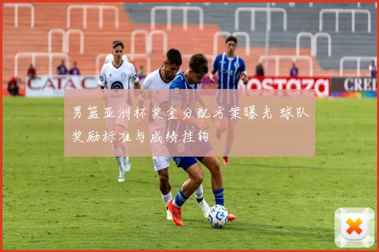 男篮亚洲杯奖金分配方案曝光 球队奖励标准与成绩挂钩