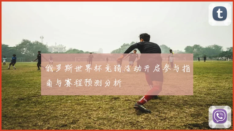 俄罗斯世界杯竞猜活动开启参与指南与赛程预测分析