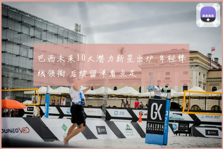巴西未来10大潜力新星出炉 年轻锋线领衔 后续留洋看点足