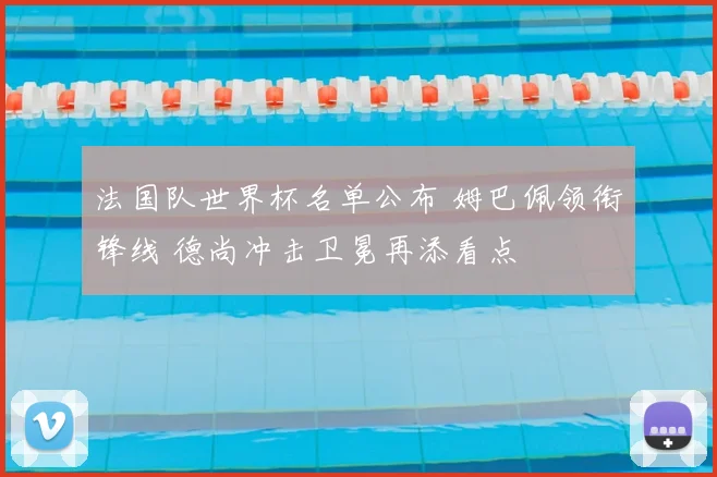 法国队世界杯名单公布 姆巴佩领衔锋线 德尚冲击卫冕再添看点