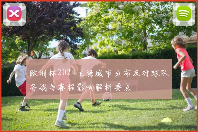 欧洲杯2024主场城市分布及对球队备战与赛程影响解析要点