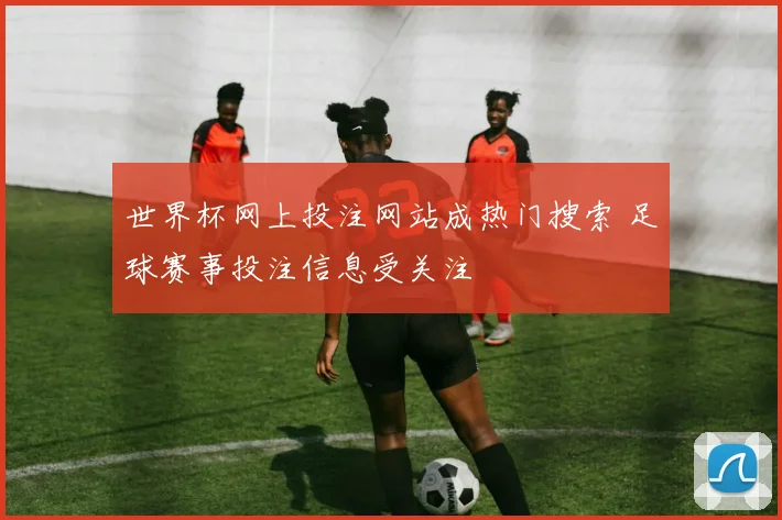 世界杯网上投注网站成热门搜索 足球赛事投注信息受关注