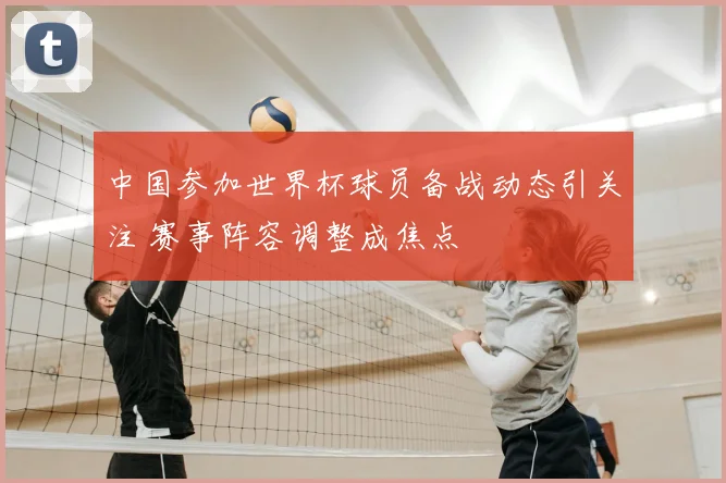 中国参加世界杯球员备战动态引关注 赛事阵容调整成焦点