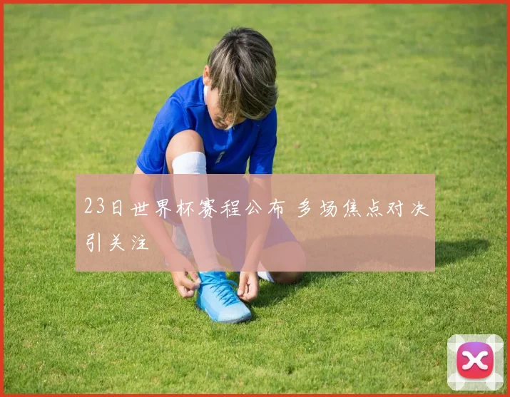 23日世界杯赛程公布 多场焦点对决引关注