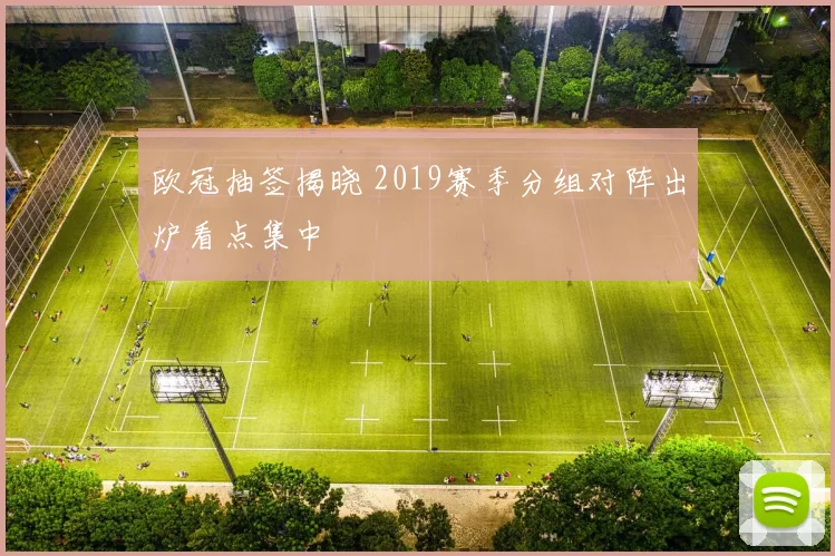 欧冠抽签揭晓 2019赛季分组对阵出炉看点集中