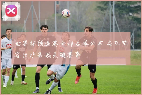 世界杯预选赛全部名单公布 各队阵容出炉备战关键赛事