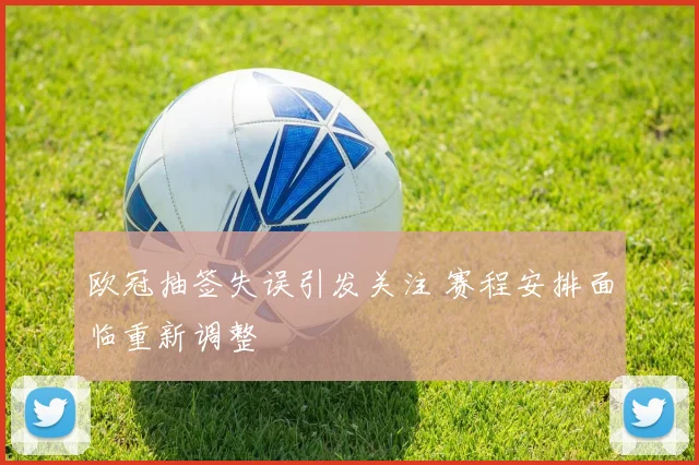 欧冠抽签失误引发关注 赛程安排面临重新调整