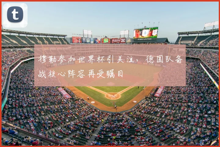 穆勒参加世界杯引关注，德国队备战核心阵容再受瞩目