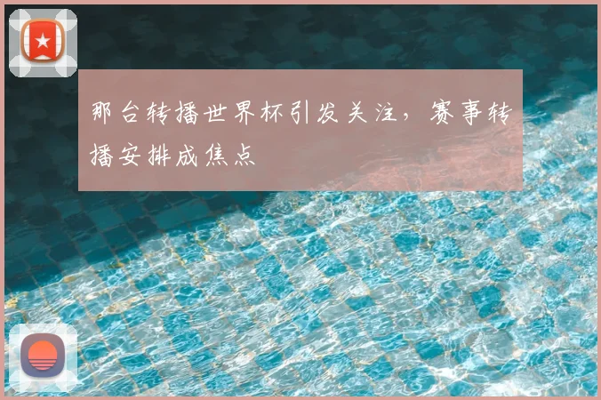 那台转播世界杯引发关注,赛事转播安排成焦点