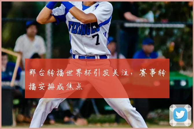 那台转播世界杯引发关注,赛事转播安排成焦点