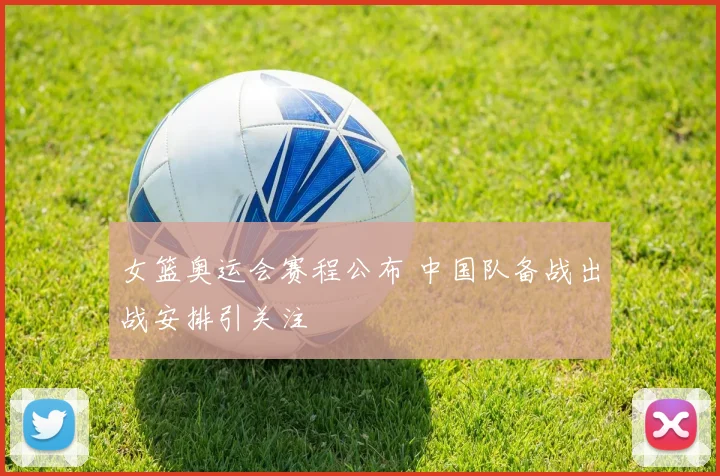 女篮奥运会赛程公布 中国队备战出战安排引关注