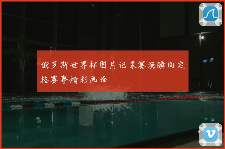 俄罗斯世界杯图片记录赛场瞬间定格赛事精彩画面